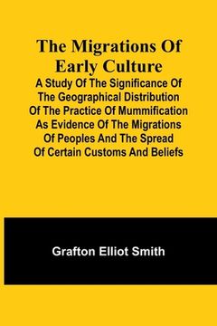 portada The migrations of early culture; A study of the significance of the geographical distribution of the practice of mummification as evidence of the migr (en Inglés)