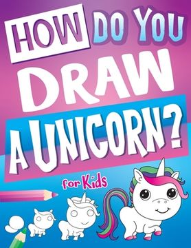 portada How Do You Draw A Unicorn?: Inspire Hours Of Creativity For Young Artists With This How To Draw Unicorns Book And Fun Unicorn Gifts For Girls (en Inglés)