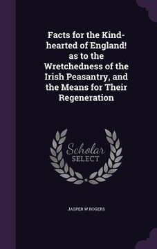 portada Facts for the Kind-hearted of England! as to the Wretchedness of the Irish Peasantry, and the Means for Their Regeneration (en Inglés)