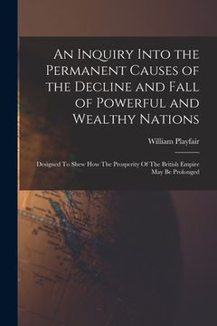 portada An Inquiry Into the Permanent Causes of the Decline and Fall of Powerful and Wealthy Nations: Designed To Shew How The Prosperity Of The British Empir