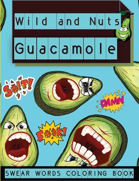 portada Wild and Nuts Guacamole: Swear Words Coloring Book, Inspirational and Funny Designs for Grown Ups���� (en Inglés)