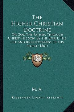 portada the higher christian doctrine: or god the father, through christ the son, by the spirit, the life and righteousness of his people (1861) (en Inglés)