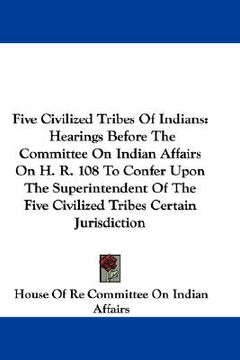 portada five civilized tribes of indians: hearings before the committee on indian affairs on h. r. 108 to confer upon the superintendent of the five civilized (en Inglés)