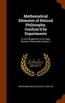 portada Mathematical Elements of Natural Philosophy, Confirm'd by Experiments: or, An Introduction to Sir Isaac Newton's Philosophy Volume 1 (in English)
