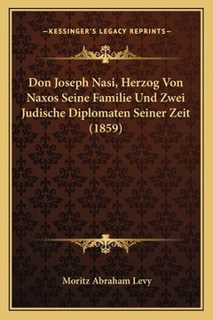 portada Don Joseph Nasi, Herzog Von Naxos Seine Familie Und Zwei Judische Diplomaten Seiner Zeit (1859) (en Alemán)