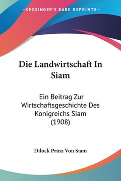 portada Die Landwirtschaft In Siam: Ein Beitrag Zur Wirtschaftsgeschichte Des Konigreichs Siam (1908) (en Alemán)