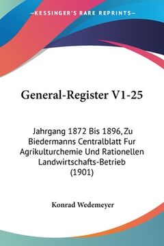 portada General-Register V1-25: Jahrgang 1872 Bis 1896, Zu Biedermanns Centralblatt Fur Agrikulturchemie Und Rationellen Landwirtschafts-Betrieb (1901 (en Alemán)