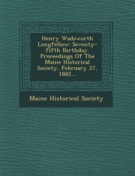 portada Henry Wadsworth Longfellow: Seventy-Fifth Birthday. Proceedings of the Maine Historical Society, February 27, 1882... (en Inglés)