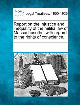 portada report on the injustice and inequality of the militia law of massachusetts: with regard to the rights of conscience. (in English)