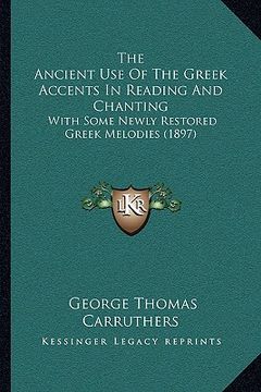 portada the ancient use of the greek accents in reading and chanting: with some newly restored greek melodies (1897) (en Inglés)