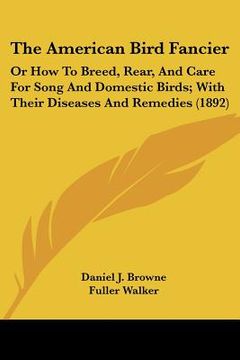 portada the american bird fancier: or how to breed, rear, and care for song and domestic birds; with their diseases and remedies (1892) (in English)