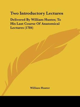 portada two introductory lectures: delivered by william hunter, to his last course of anatomical lectures (1784) (en Inglés)