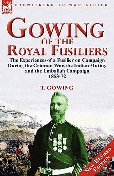 portada gowing of the royal fusiliers: the experiences of a fusilier on campaign during the crimean war, the indian mutiny and the umballah campaign 1853-72 (en Inglés)