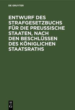 portada Entwurf des Strafgesetzbuchs für die Preußische Staaten, Nach den Beschlüssen des Königlichen Staatsraths: Anhang: 1. Entwurf des Gesetzes Über die Einführung des Strafgesetzbuchs, 2. Entwurf des Gesetzes Über die Kompetenz der Gerichte zur Untersuchung u (in German)