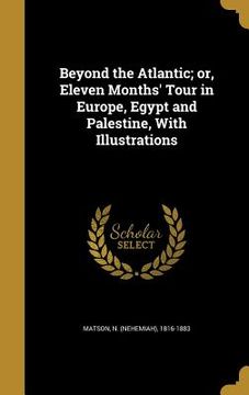 portada Beyond the Atlantic; or, Eleven Months' Tour in Europe, Egypt and Palestine, With Illustrations