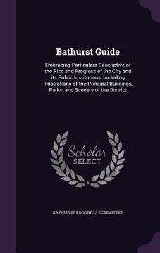 portada Bathurst Guide: Embracing Particulars Descriptive of the Rise and Progress of the City and its Public Institutions, Including Illustra (en Inglés)