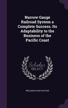 portada Narrow Gauge Railroad System a Complete Success. Its Adaptability to the Business of the Pacific Coast (en Inglés)