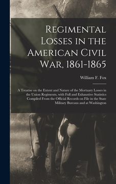 portada Regimental Losses in the American Civil War, 1861-1865: a Treatise on the Extent and Nature of the Mortuary Losses in the Union Regiments, With Full a