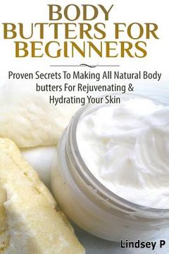 portada Body Butters For Beginners: Proven Secrets To Making All Natural Body Butters For Rejuvenating And Hydrating Your Skin (en Inglés)
