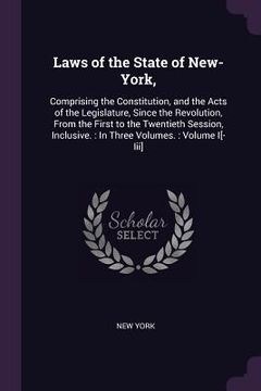 portada Laws of the State of New-York,: Comprising the Constitution, and the Acts of the Legislature, Since the Revolution, From the First to the Twentieth Se (en Inglés)