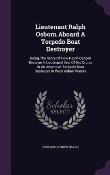 portada Lieutenant Ralph Osborn Aboard A Torpedo Boat Destroyer: Being The Story Of How Ralph Osborn Became A Lieutenant And Of His Cruise In An American Torp (en Inglés)