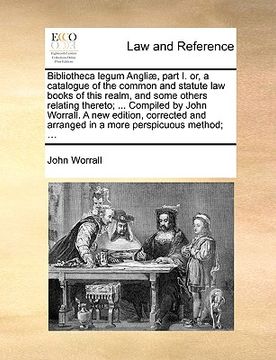 portada bibliotheca legum angli], part i. or, a catalogue of the common and statute law books of this realm, and some others relating thereto; ... compiled by (en Inglés)