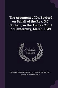 portada The Argument of Dr. Bayford on Behalf of the Rev. G.C. Gorham, in the Arches Court of Canterbury, March, 1849 (in English)