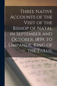 portada Three Native Accounts of the Visit of the Bishop of Natal in September and October, 1859, to Umpande, King of the Zulus;