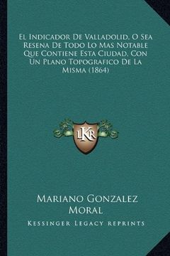 portada El Indicador de Valladolid, o sea Resena de Todo lo mas Notable que Contiene Esta Ciudad, con un Plano Topografico de la Misma (1864) (in Spanish)