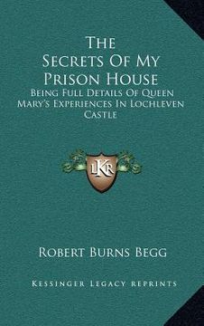 portada the secrets of my prison house: being full details of queen mary's experiences in lochleven castle (en Inglés)