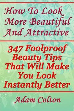 portada How To Look More Beautiful And Attractive: 347 Foolproof Beauty Tips That Will Make You Look Instantly Better (en Inglés)