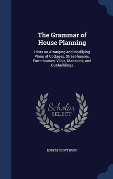 portada The Grammar of House Planning: Hints on Arranging and Modifying Plans of Cottages, Street-houses, Farm-houses, Villas, Mansions, and Out-buildings