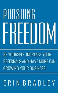 portada Pursuing Freedom: Be Yourself, increase your referrals and have more fun growing your business! (en Inglés)