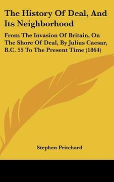 portada the history of deal, and its neighborhood: from the invasion of britain, on the shore of deal, by julius caesar, b.c. 55 to the present time (1864) (in English)