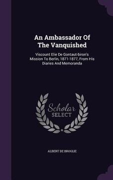 portada An Ambassador Of The Vanquished: Viscount Elie De Gontaut-biron's Mission To Berlin, 1871-1877, From His Diaries And Memoranda (en Inglés)