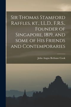 portada Sir Thomas Stamford Raffles, Kt., LL.D., F.R.S., Founder of Singapore, 1819, and Some of His Friends and Contemporaries (en Inglés)