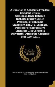 portada A Question of Academic Freedom; Being the Official Correspondence Between Nicholas Murray Butler, President of Columbia University, and J. E. Spingarn