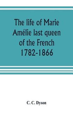 portada The life of Marie Amélie last queen of the French, 1782-1866. With some account of the principal personages at the courts of Naples and France in her (en Inglés)