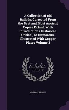 portada A Collection of old Ballads. Corrected From the Best and Most Ancient Copies Extant. With Introductions Historical, Critical, or Humorous. Illustrated (en Inglés)