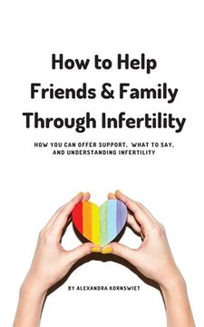 portada How to Help Friends and Family Through Infertility: How you can Offer Support, What to Say, and Understanding Infertility 
