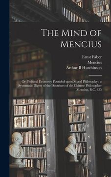 portada The Mind of Mencius: or, Political Economy Founded Upon Moral Philosophy: a Systematic Digest of the Doctrines of the Chinese Philosopher M (en Inglés)