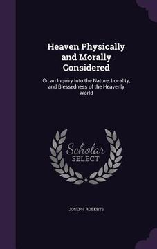 portada Heaven Physically and Morally Considered: Or, an Inquiry Into the Nature, Locality, and Blessedness of the Heavenly World