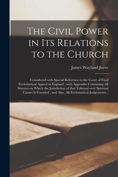 portada The Civil Power in Its Relations to the Church: Considered With Special Reference to the Court of Final Ecclesiastical Appeal in England; With Appendi