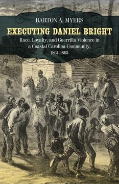 portada executing daniel bright: race, loyalty, and guerrilla violence in a coastal carolina community, 1861-1865 (en Inglés)