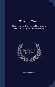 portada The big Town: How I and the Mrs. go to New York to see Life and get Katie a Husband