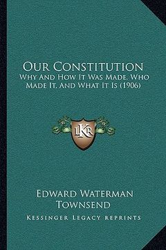 portada our constitution: why and how it was made, who made it, and what it is (1906) (in English)