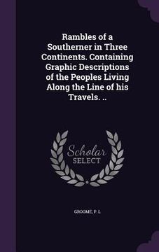 portada Rambles of a Southerner in Three Continents. Containing Graphic Descriptions of the Peoples Living Along the Line of his Travels. .. (en Inglés)
