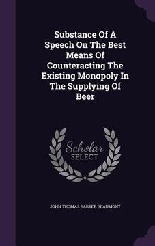 portada Substance Of A Speech On The Best Means Of Counteracting The Existing Monopoly In The Supplying Of Beer