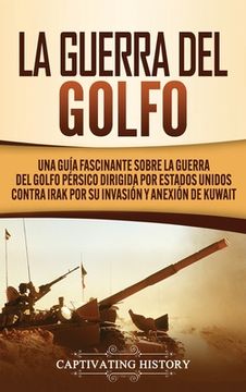 portada La Guerra del Golfo: Una Guía Fascinante Sobre la Guerra del Golfo Pérsico Dirigida por Estados Unidos Contra Irak por su Invasión y Anexió (in Spanish)