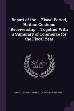 portada Report of the ... Fiscal Period, Haitian Customs Receivership ... Together With a Summary of Commerce for the Fiscal Year (en Inglés)